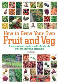 How to Grow Your Own Fruit and Veg: A Week-by-Week Guide to Wild-life Friendly Fruit and Vegetable Gardening by Joe Hashman
