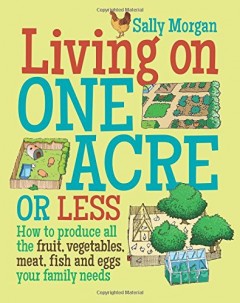 Living on One Acre or Less: How to Produce All the Fruit, Veg, Meat, Fish and Eggs Your Family Needs by Sally Morgan