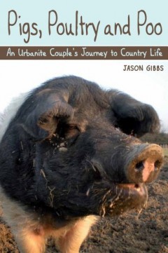 Pigs, Poultry and Poo: An Urbanite Couple's Journey to Country Life by Jason Gibbs