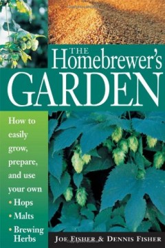 The Homebrewer's Garden: How to Easily Grow, Prepare, and Use Your Own Hops, Brewing Herbs, Malts by Joe Fisher