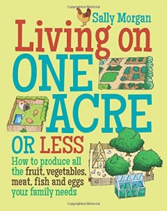 Living on One Acre or Less: How to Produce All the Fruit, Veg, Meat, Fish and Eggs Your Family Needs by Sally Morgan