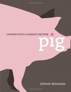 Pig: Cooking with a Passion for Pork by Johnnie Mountain