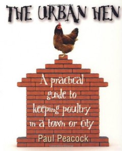 The Urban Hen: A practical guide to keeping poultry in a town or city by Paul Peacock